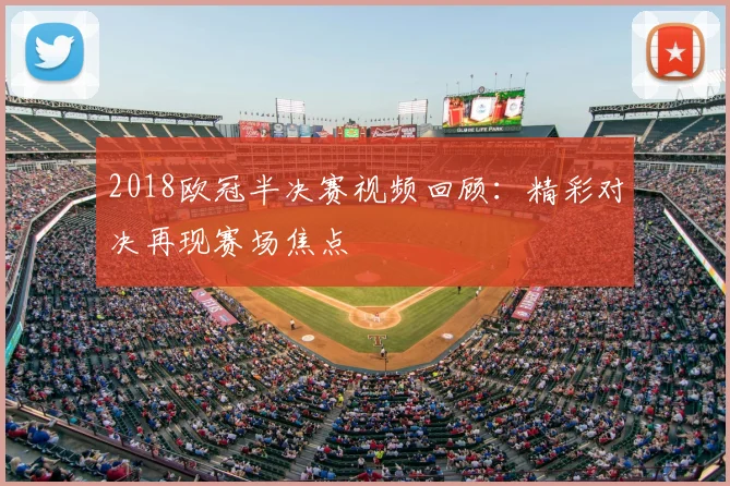 2018欧冠半决赛视频回顾：精彩对决再现赛场焦点