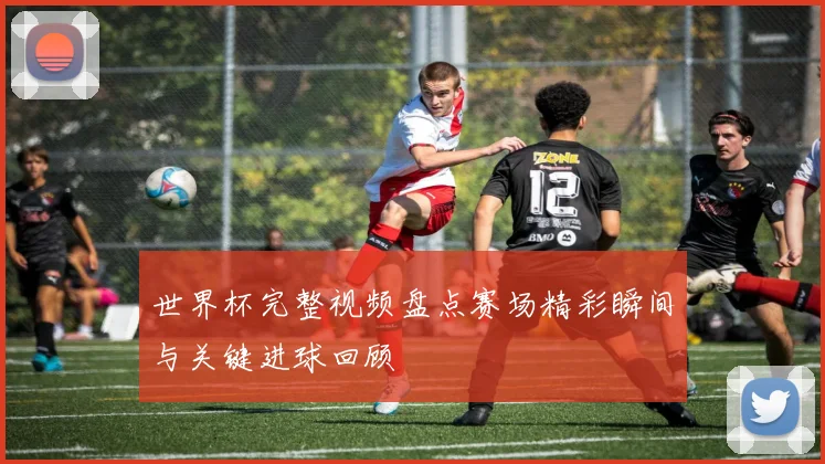 世界杯完整视频盘点赛场精彩瞬间与关键进球回顾
