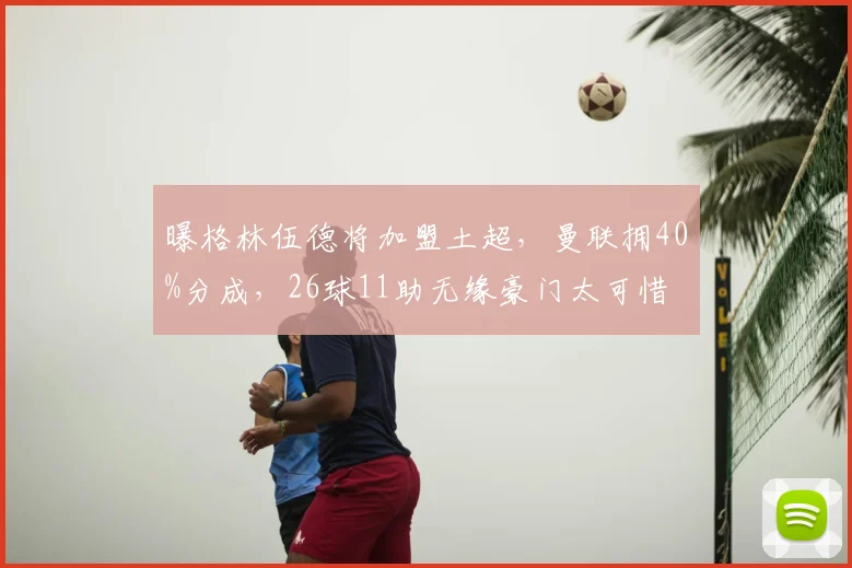 曝格林伍德将加盟土超，曼联拥40%分成，26球11助无缘豪门太可惜