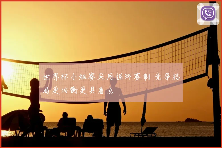 世界杯小组赛采用循环赛制 竞争格局更均衡更具看点