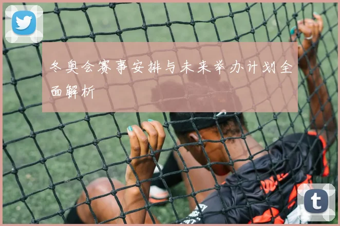 冬奥会赛事安排与未来举办计划全面解析