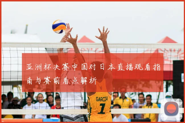 亚洲杯决赛中国对日本直播观看指南与赛前看点解析