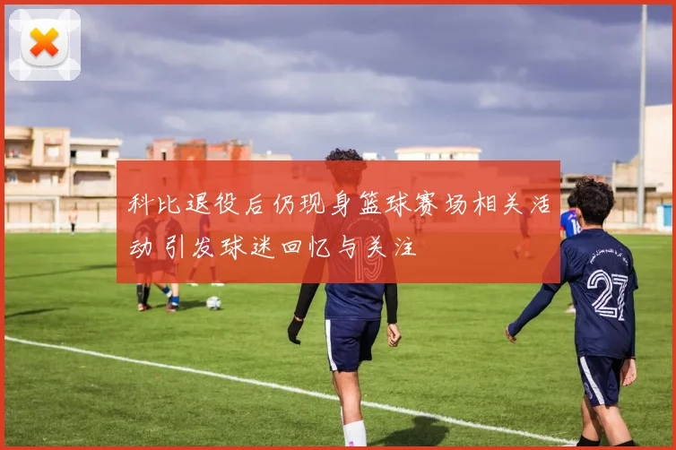 科比退役后仍现身篮球赛场相关活动 引发球迷回忆与关注
