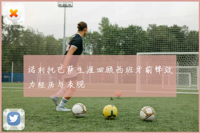 诺利托巴萨生涯回顾西班牙前锋效力经历与表现