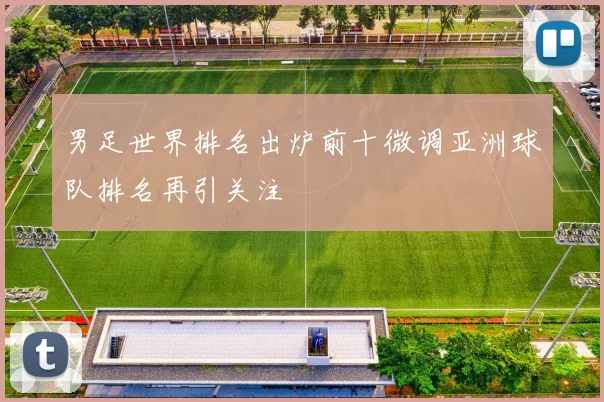 男足世界排名出炉前十微调亚洲球队排名再引关注
