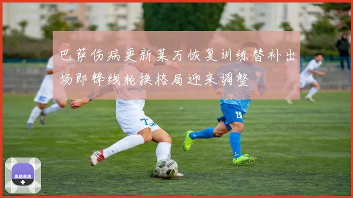 巴萨伤病更新莱万恢复训练替补出场即锋线轮换格局迎来调整