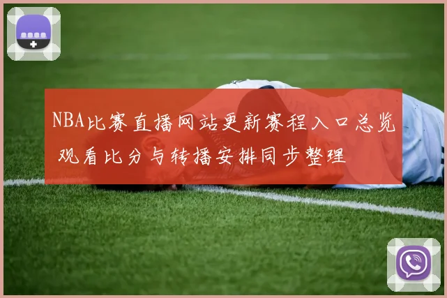 NBA比赛直播网站更新赛程入口总览 观看比分与转播安排同步整理