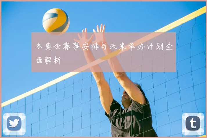 冬奥会赛事安排与未来举办计划全面解析