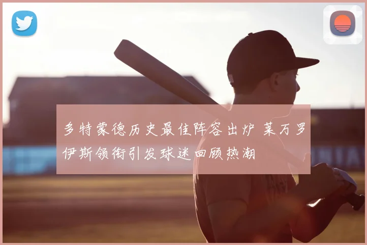 多特蒙德历史最佳阵容出炉 莱万罗伊斯领衔引发球迷回顾热潮