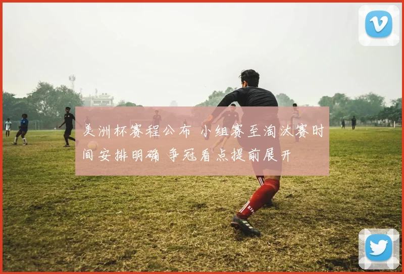 美洲杯赛程公布 小组赛至淘汰赛时间安排明确 争冠看点提前展开