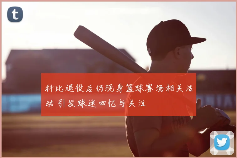 科比退役后仍现身篮球赛场相关活动 引发球迷回忆与关注