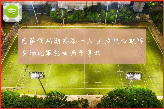 巴萨伤病潮再添一人 主力核心缺阵多场比赛影响西甲争四