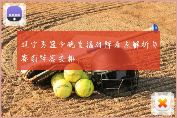 辽宁男篮今晚直播对阵看点解析与赛前阵容安排