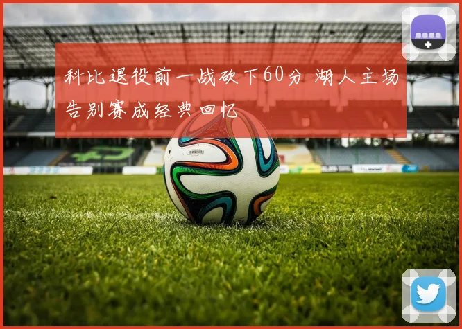 科比退役前一战砍下60分 湖人主场告别赛成经典回忆