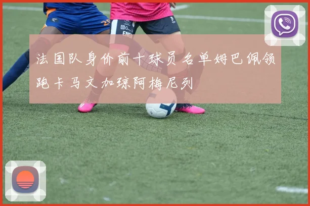 法国队身价前十球员名单姆巴佩领跑卡马文加琼阿梅尼列