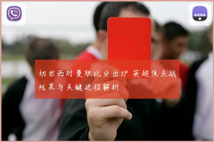 切尔西对曼联比分出炉 英超焦点战结果与关键进程解析
