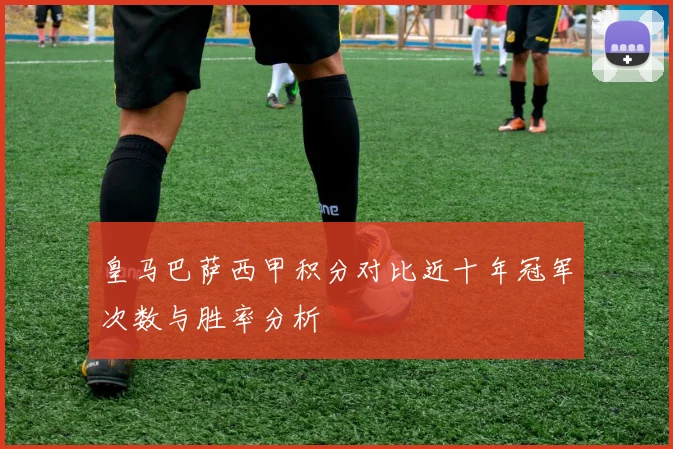 皇马巴萨西甲积分对比近十年冠军次数与胜率分析
