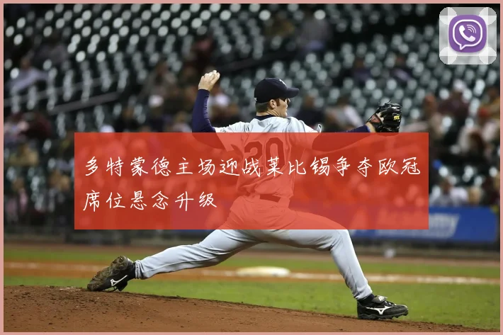 多特蒙德主场迎战莱比锡争夺欧冠席位悬念升级