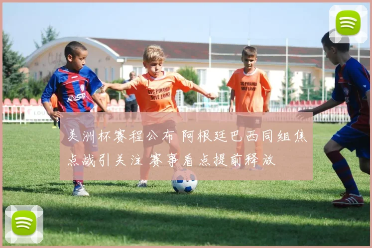 美洲杯赛程公布 阿根廷巴西同组焦点战引关注 赛事看点提前释放