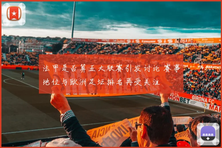 法甲是否算五大联赛引发讨论 赛事地位与欧洲足坛排名再受关注
