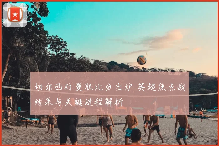 切尔西对曼联比分出炉 英超焦点战结果与关键进程解析