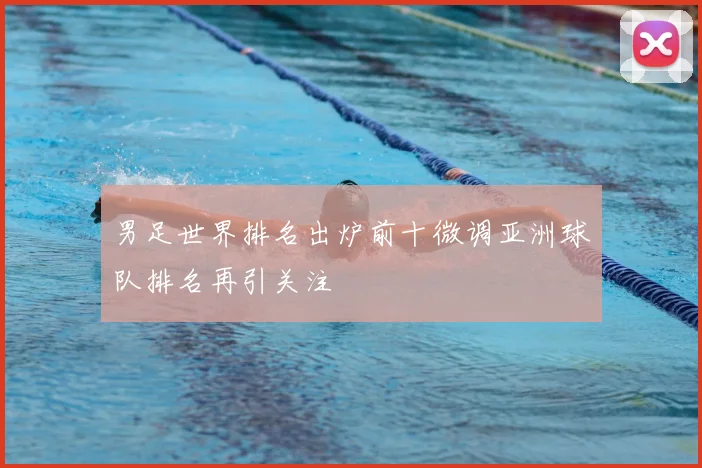 男足世界排名出炉前十微调亚洲球队排名再引关注