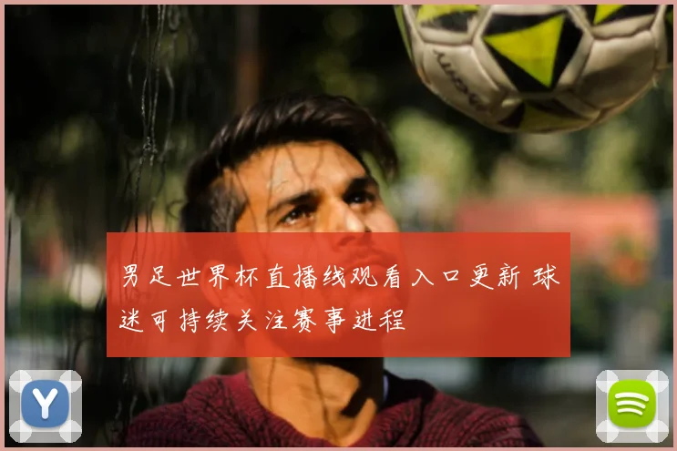 男足世界杯直播线观看入口更新 球迷可持续关注赛事进程