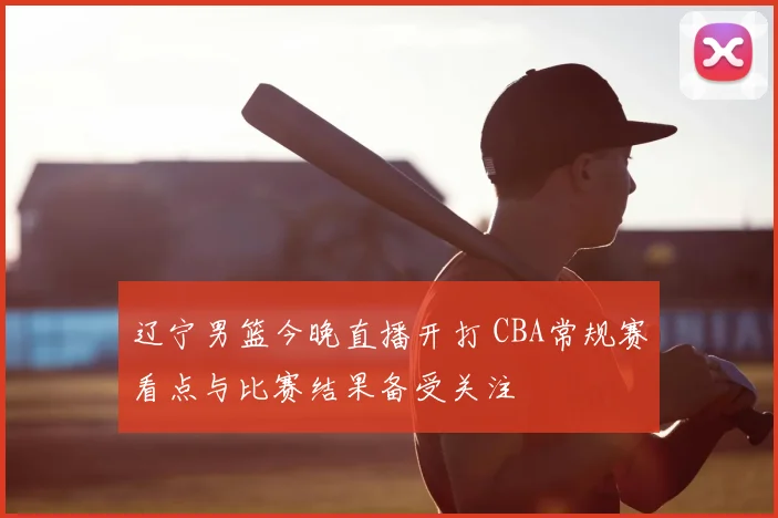 辽宁男篮今晚直播开打 CBA常规赛看点与比赛结果备受关注