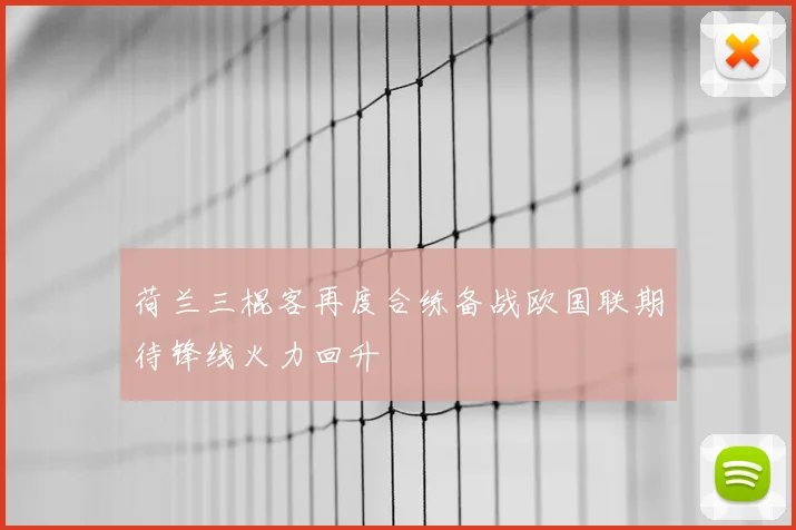 荷兰三棍客再度合练备战欧国联期待锋线火力回升