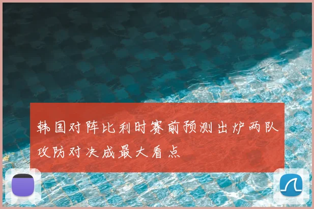 韩国对阵比利时赛前预测出炉两队攻防对决成最大看点