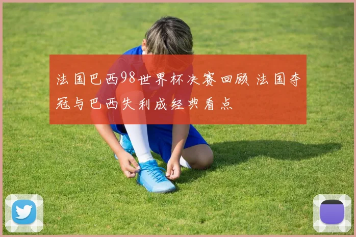 法国巴西98世界杯决赛回顾 法国夺冠与巴西失利成经典看点