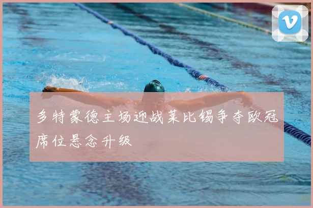 多特蒙德主场迎战莱比锡争夺欧冠席位悬念升级