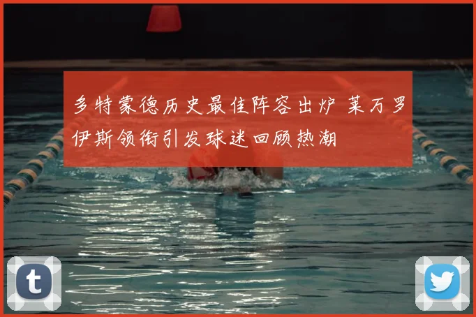 多特蒙德历史最佳阵容出炉 莱万罗伊斯领衔引发球迷回顾热潮