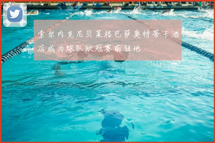 索尔内克尼贝莱格巴萨奥特蒂卡酒店成为球队欧冠赛前驻地
