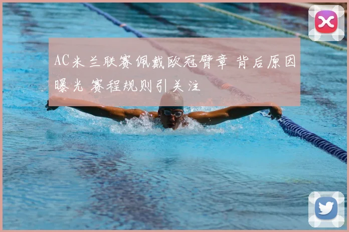 AC米兰联赛佩戴欧冠臂章 背后原因曝光 赛程规则引关注