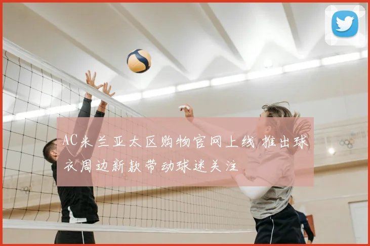 AC米兰亚太区购物官网上线 推出球衣周边新款带动球迷关注