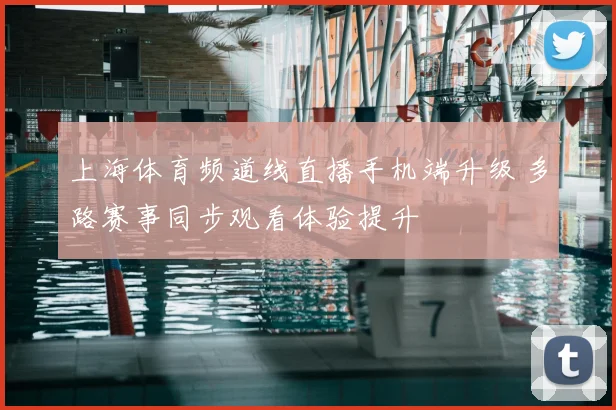 上海体育频道线直播手机端升级 多路赛事同步观看体验提升