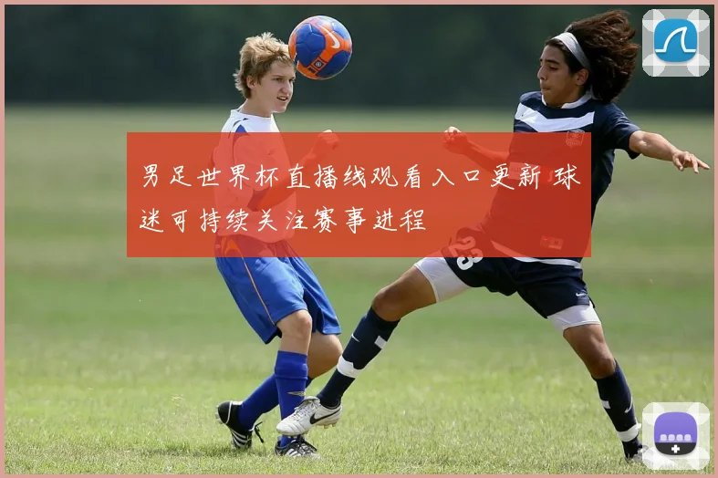 男足世界杯直播线观看入口更新 球迷可持续关注赛事进程