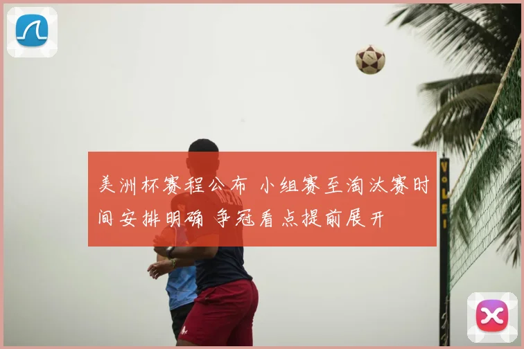 美洲杯赛程公布 小组赛至淘汰赛时间安排明确 争冠看点提前展开