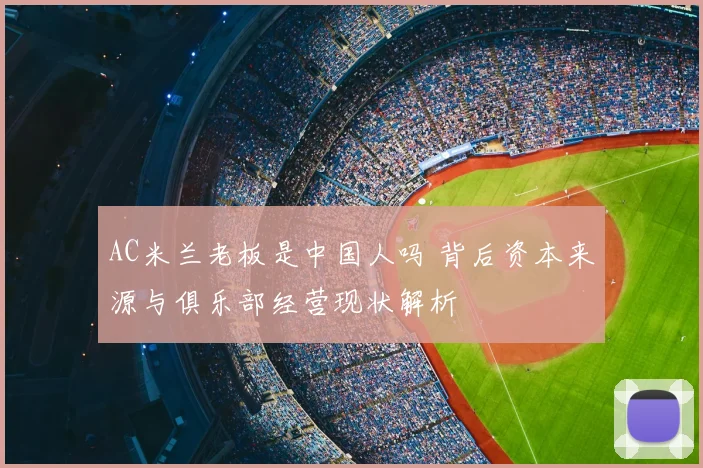 AC米兰老板是中国人吗 背后资本来源与俱乐部经营现状解析