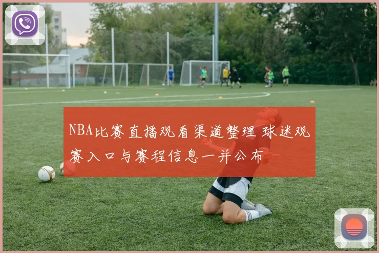 NBA比赛直播观看渠道整理 球迷观赛入口与赛程信息一并公布