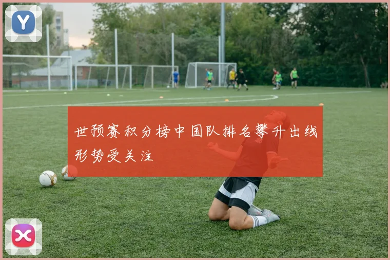 世预赛积分榜中国队排名攀升出线形势受关注