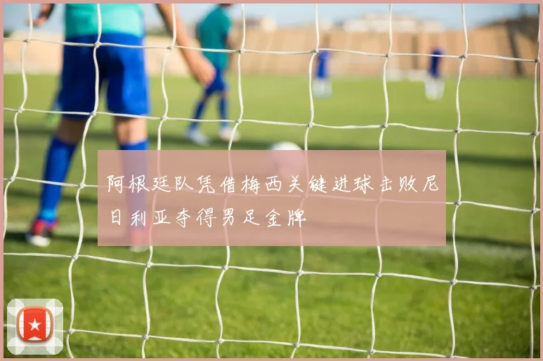 阿根廷队凭借梅西关键进球击败尼日利亚夺得男足金牌