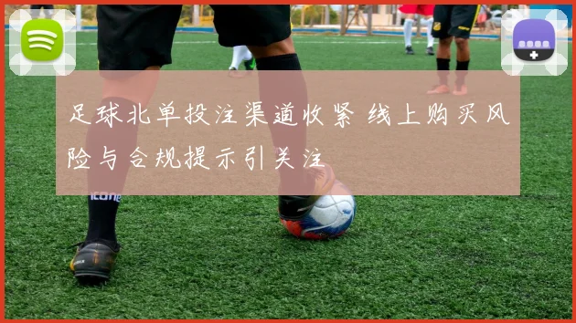 足球北单投注渠道收紧 线上购买风险与合规提示引关注