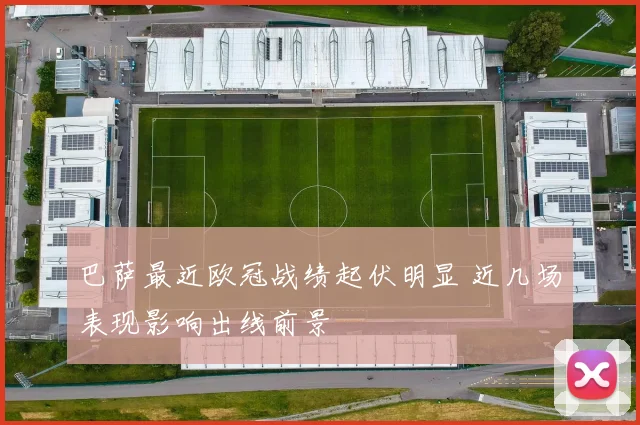 巴萨最近欧冠战绩起伏明显 近几场表现影响出线前景