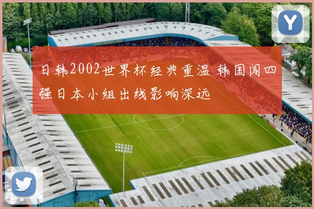 日韩2002世界杯经典重温 韩国闯四强日本小组出线影响深远