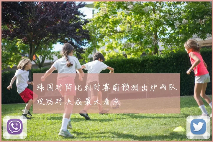 韩国对阵比利时赛前预测出炉两队攻防对决成最大看点