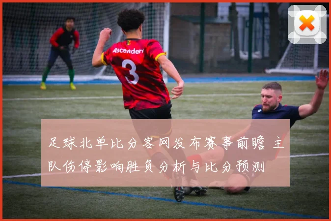 足球北单比分客网发布赛事前瞻 主队伤停影响胜负分析与比分预测