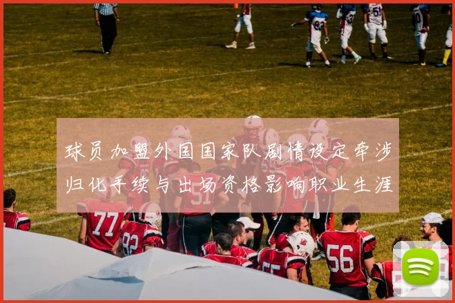 球员加盟外国国家队剧情设定牵涉归化手续与出场资格影响职业生涯