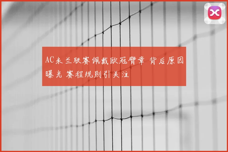 AC米兰联赛佩戴欧冠臂章 背后原因曝光 赛程规则引关注